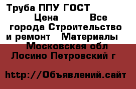 Труба ППУ ГОСТ 30732-2006 › Цена ­ 333 - Все города Строительство и ремонт » Материалы   . Московская обл.,Лосино-Петровский г.